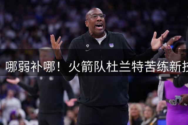 哪弱补哪！火箭队杜兰特苦练新技能，配合射手群，包夹难不住他